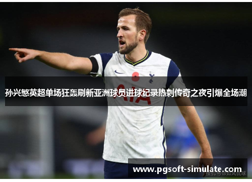 孙兴慜英超单场狂轰刷新亚洲球员进球纪录热刺传奇之夜引爆全场潮 孙兴慜英超单场狂轰刷新亚洲球员进球纪录热刺传奇之夜引爆全场潮